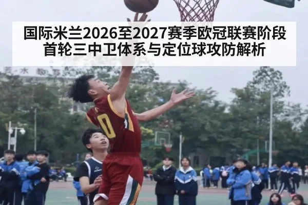 国际米兰2026至2027赛季欧冠联赛阶段首轮三中卫体系与定位球攻防解析