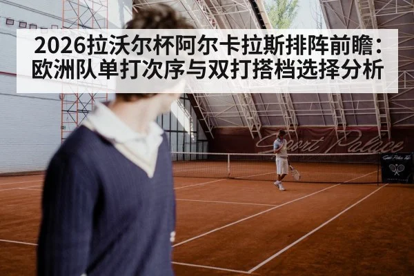 2026拉沃尔杯阿尔卡拉斯排阵前瞻:欧洲队单打次序与双打搭档选择分析