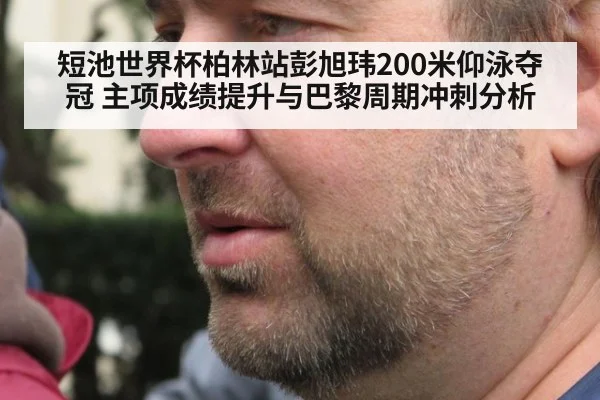 短池世界杯柏林站彭旭玮200米仰泳夺冠 主项成绩提升与巴黎周期冲刺分析